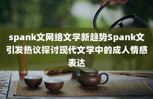 spank文网络文学新趋势Spank文引发热议探讨现代文学中的成人情感表达