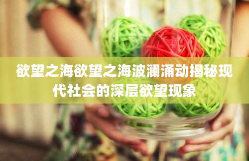 欲望之海欲望之海波澜涌动揭秘现代社会的深层欲望现象