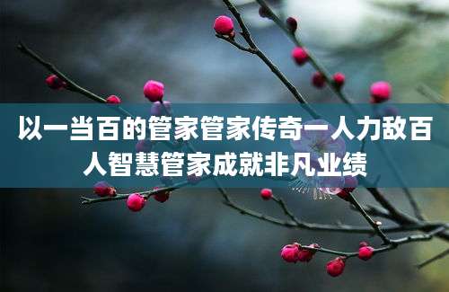 以一当百的管家管家传奇一人力敌百人智慧管家成就非凡业绩
