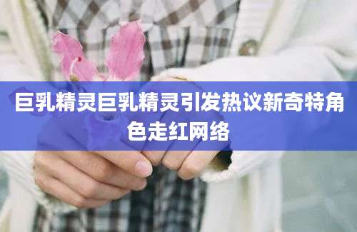 巨乳精灵巨乳精灵引发热议新奇特角色走红网络