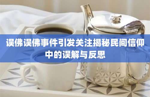 误佛误佛事件引发关注揭秘民间信仰中的误解与反思