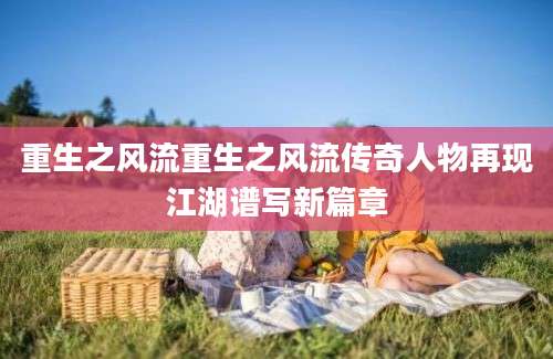 重生之风流重生之风流传奇人物再现江湖谱写新篇章