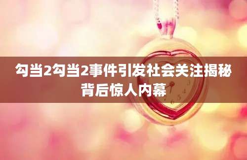 勾当2勾当2事件引发社会关注揭秘背后惊人内幕