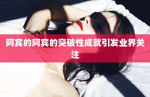 阿宾的阿宾的突破性成就引发业界关注