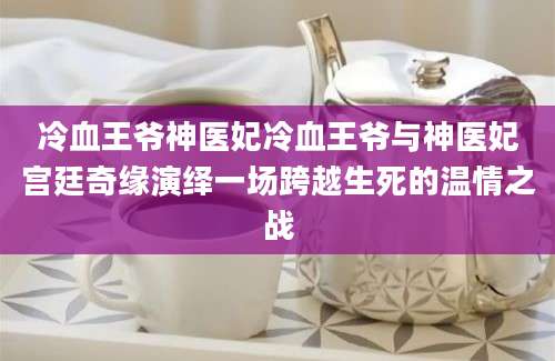 冷血王爷神医妃冷血王爷与神医妃宫廷奇缘演绎一场跨越生死的温情之战