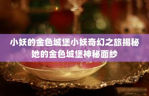 小妖的金色城堡小妖奇幻之旅揭秘她的金色城堡神秘面纱