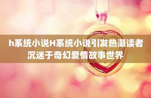 h系统小说H系统小说引发热潮读者沉迷于奇幻爱情故事世界