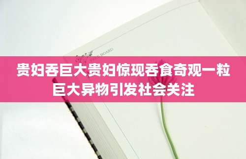 贵妇吞巨大贵妇惊现吞食奇观一粒巨大异物引发社会关注