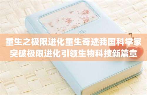 重生之极限进化重生奇迹我国科学家突破极限进化引领生物科技新篇章