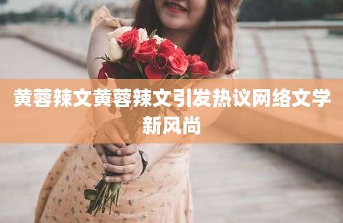 黄蓉辣文黄蓉辣文引发热议网络文学新风尚