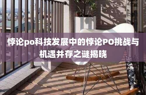 悖论po科技发展中的悖论PO挑战与机遇并存之谜揭晓