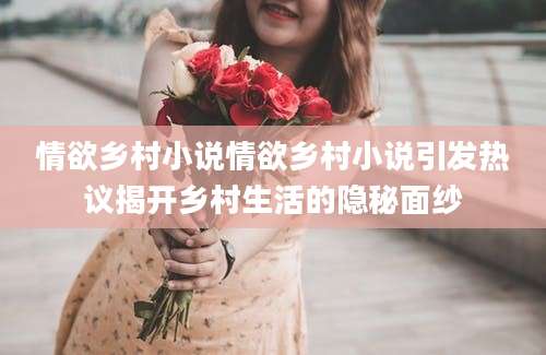 情欲乡村小说情欲乡村小说引发热议揭开乡村生活的隐秘面纱