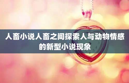 人畜小说人畜之间探索人与动物情感的新型小说现象