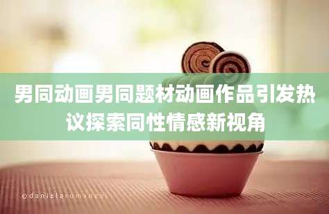男同动画男同题材动画作品引发热议探索同性情感新视角
