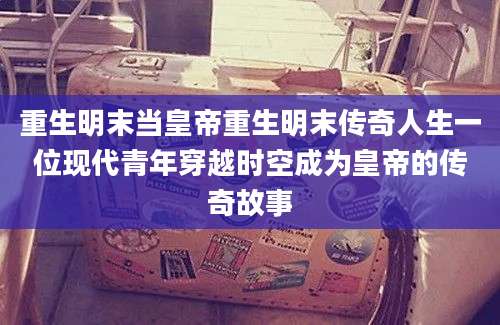 重生明末当皇帝重生明末传奇人生一位现代青年穿越时空成为皇帝的传奇故事