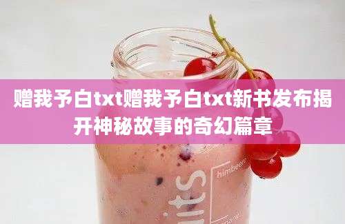 赠我予白txt赠我予白txt新书发布揭开神秘故事的奇幻篇章