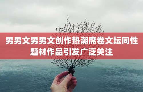 男男文男男文创作热潮席卷文坛同性题材作品引发广泛关注
