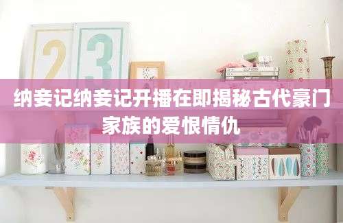 纳妾记纳妾记开播在即揭秘古代豪门家族的爱恨情仇