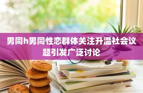 男同h男同性恋群体关注升温社会议题引发广泛讨论
