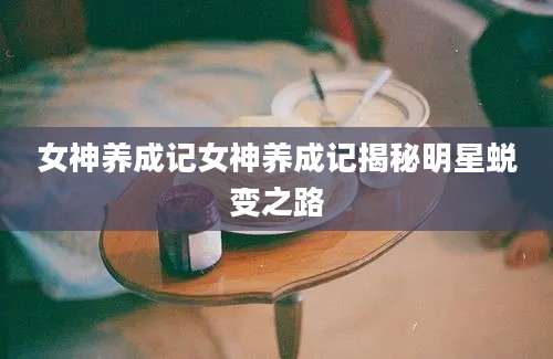 女神养成记女神养成记揭秘明星蜕变之路
