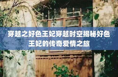穿越之好色王妃穿越时空揭秘好色王妃的传奇爱情之旅