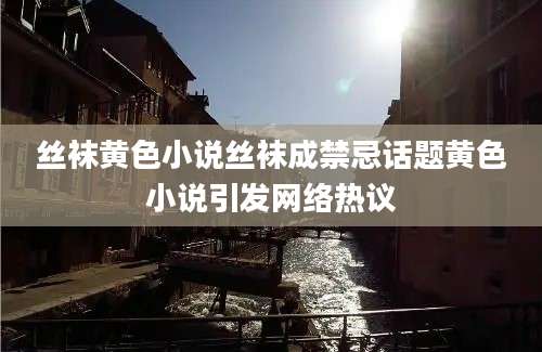 丝袜黄色小说丝袜成禁忌话题黄色小说引发网络热议