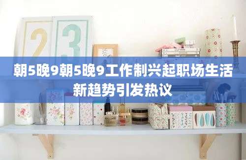 朝5晚9朝5晚9工作制兴起职场生活新趋势引发热议