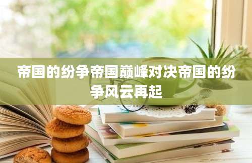 帝国的纷争帝国巅峰对决帝国的纷争风云再起