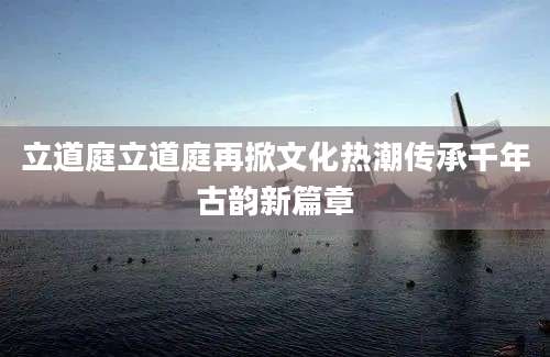立道庭立道庭再掀文化热潮传承千年古韵新篇章