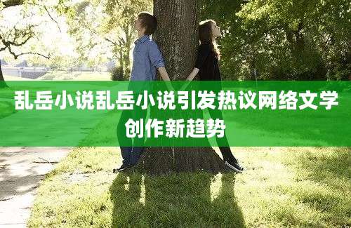 乱岳小说乱岳小说引发热议网络文学创作新趋势