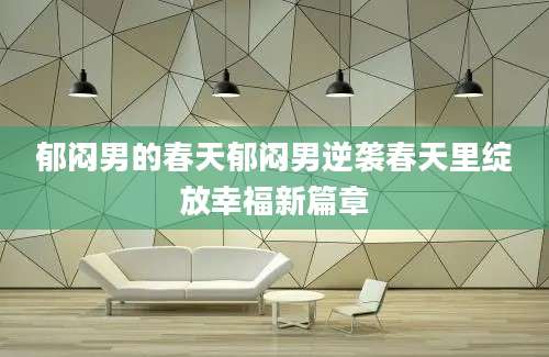 郁闷男的春天郁闷男逆袭春天里绽放幸福新篇章