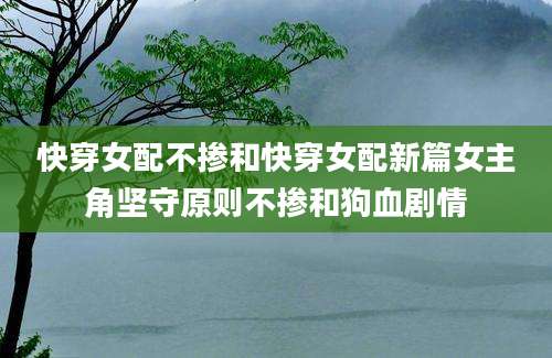 快穿女配不掺和快穿女配新篇女主角坚守原则不掺和狗血剧情