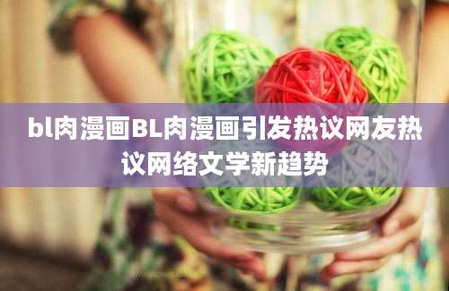 bl肉漫画BL肉漫画引发热议网友热议网络文学新趋势