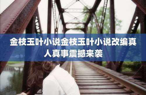 金枝玉叶小说金枝玉叶小说改编真人真事震撼来袭