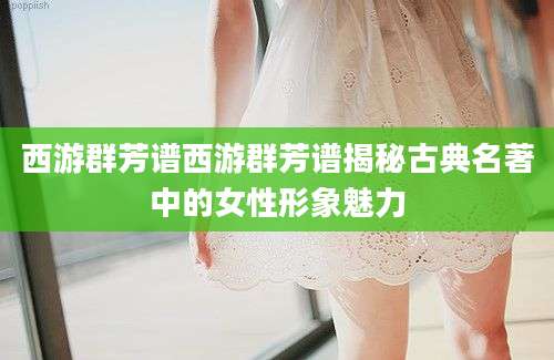 西游群芳谱西游群芳谱揭秘古典名著中的女性形象魅力
