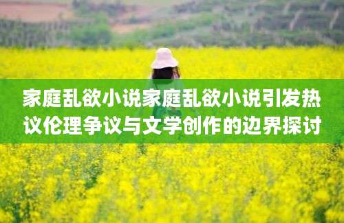 家庭乱欲小说家庭乱欲小说引发热议伦理争议与文学创作的边界探讨