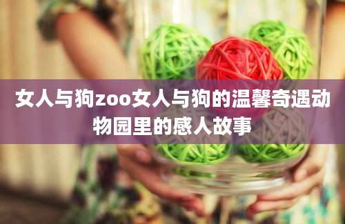女人与狗zoo女人与狗的温馨奇遇动物园里的感人故事