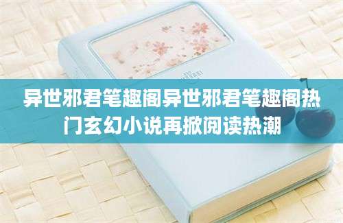 异世邪君笔趣阁异世邪君笔趣阁热门玄幻小说再掀阅读热潮
