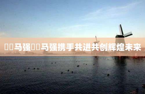 玥玥马强玥玥马强携手共进共创辉煌未来