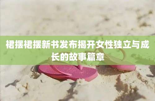 裙摆裙摆新书发布揭开女性独立与成长的故事篇章