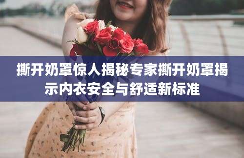 撕开奶罩惊人揭秘专家撕开奶罩揭示内衣安全与舒适新标准
