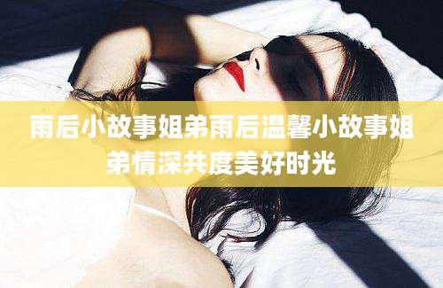 雨后小故事姐弟雨后温馨小故事姐弟情深共度美好时光