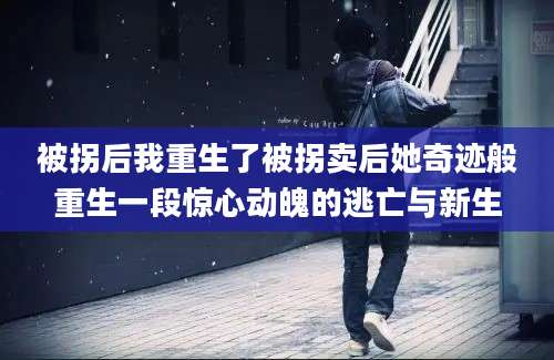 被拐后我重生了被拐卖后她奇迹般重生一段惊心动魄的逃亡与新生