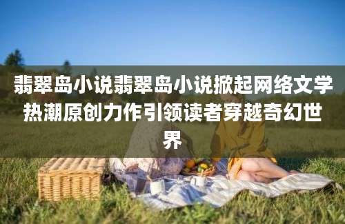 翡翠岛小说翡翠岛小说掀起网络文学热潮原创力作引领读者穿越奇幻世界