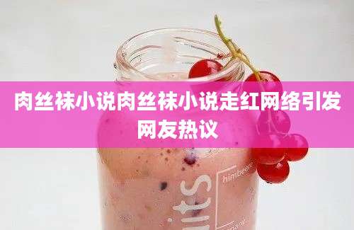 肉丝袜小说肉丝袜小说走红网络引发网友热议