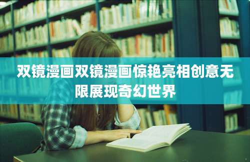 双镜漫画双镜漫画惊艳亮相创意无限展现奇幻世界