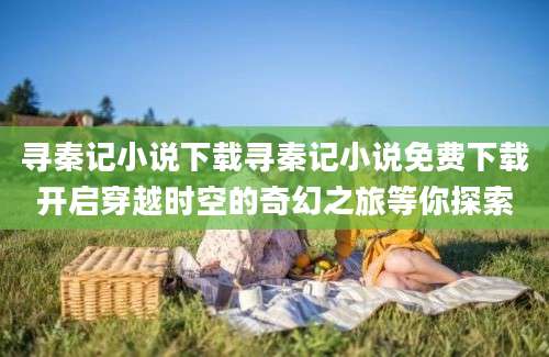 寻秦记小说下载寻秦记小说免费下载开启穿越时空的奇幻之旅等你探索