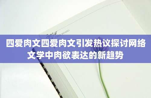 四爱肉文四爱肉文引发热议探讨网络文学中肉欲表达的新趋势