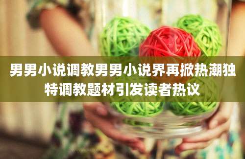 男男小说调教男男小说界再掀热潮独特调教题材引发读者热议
