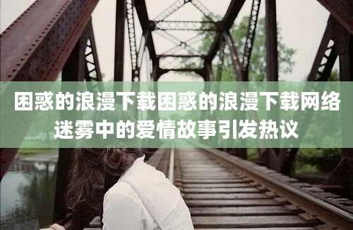 困惑的浪漫下载困惑的浪漫下载网络迷雾中的爱情故事引发热议